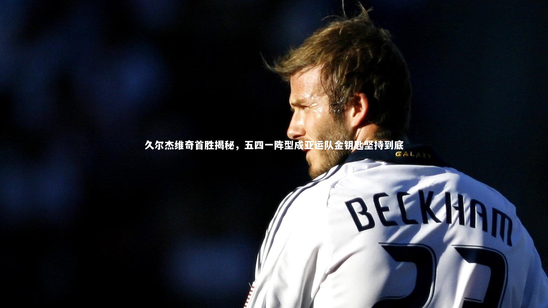 久尔杰维奇首胜揭秘，五四一阵型成亚运队金钥匙坚持到底
