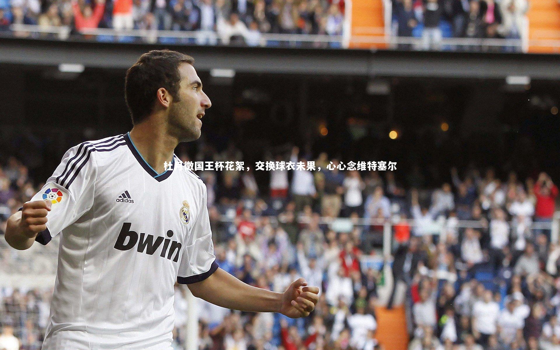 杜月徵国王杯花絮,交换球衣未果,心心念维特塞尔