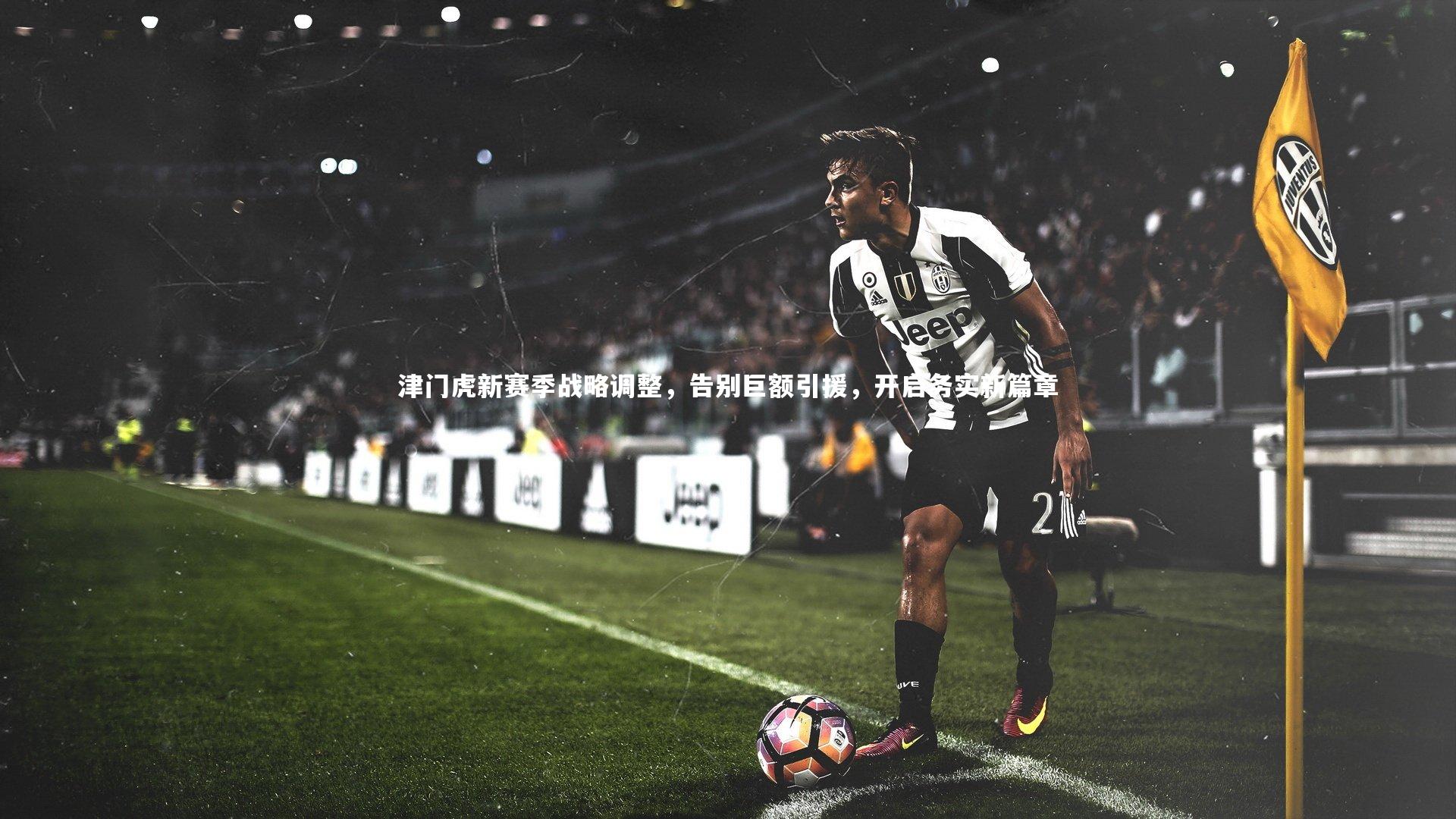 津门虎新赛季战略调整，告别巨额引援，开启务实新篇章